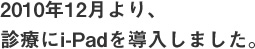 2010年12月より、
診療にi-Padを導入しました。
