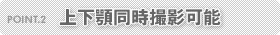 POINT.2 上下顎同時撮影可能