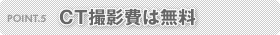 POINT.5 CT撮影費は無料