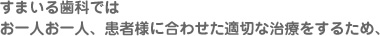 すまいる歯科では
お一人お一人、患者様に合わせた適切な治療をするため、