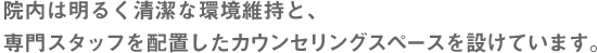 院内は明るく清潔な環境維持と、
専門スタッフを配置したカウンセリングスペースを設けています。